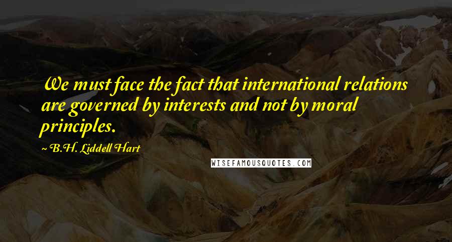 B.H. Liddell Hart Quotes: We must face the fact that international relations are governed by interests and not by moral principles.