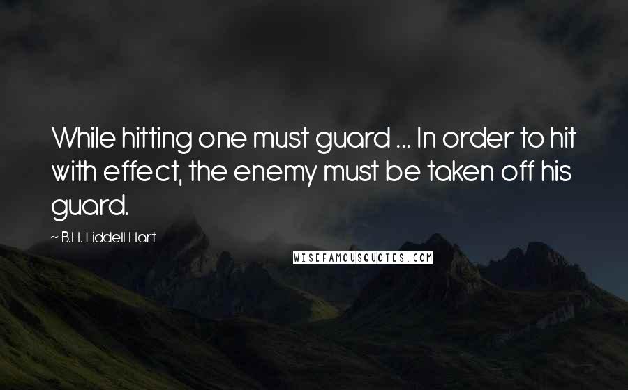 B.H. Liddell Hart Quotes: While hitting one must guard ... In order to hit with effect, the enemy must be taken off his guard.