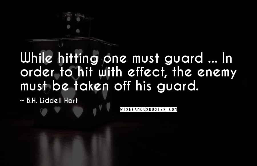 B.H. Liddell Hart Quotes: While hitting one must guard ... In order to hit with effect, the enemy must be taken off his guard.