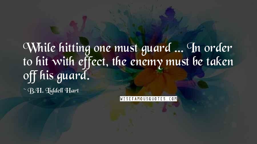 B.H. Liddell Hart Quotes: While hitting one must guard ... In order to hit with effect, the enemy must be taken off his guard.