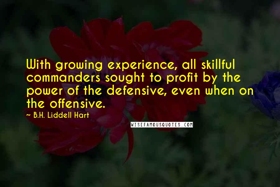 B.H. Liddell Hart Quotes: With growing experience, all skillful commanders sought to profit by the power of the defensive, even when on the offensive.