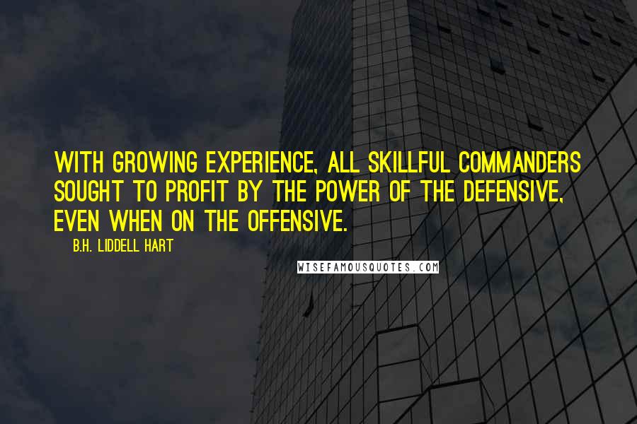 B.H. Liddell Hart Quotes: With growing experience, all skillful commanders sought to profit by the power of the defensive, even when on the offensive.