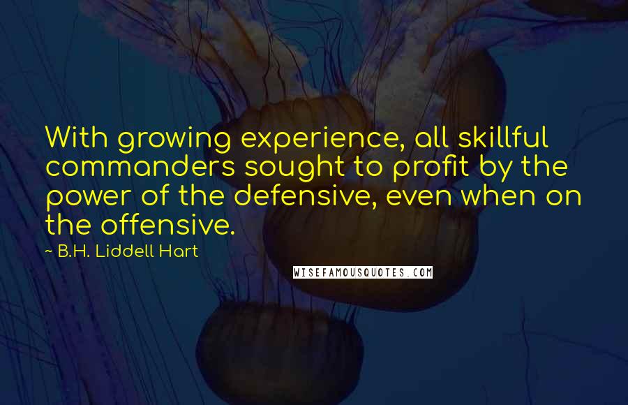 B.H. Liddell Hart Quotes: With growing experience, all skillful commanders sought to profit by the power of the defensive, even when on the offensive.