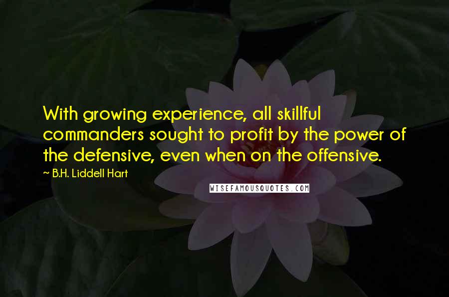 B.H. Liddell Hart Quotes: With growing experience, all skillful commanders sought to profit by the power of the defensive, even when on the offensive.