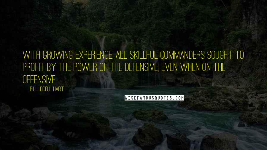 B.H. Liddell Hart Quotes: With growing experience, all skillful commanders sought to profit by the power of the defensive, even when on the offensive.