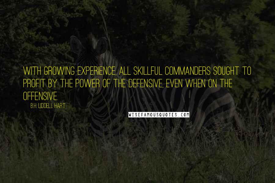 B.H. Liddell Hart Quotes: With growing experience, all skillful commanders sought to profit by the power of the defensive, even when on the offensive.