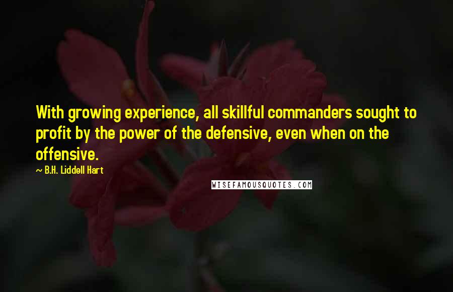 B.H. Liddell Hart Quotes: With growing experience, all skillful commanders sought to profit by the power of the defensive, even when on the offensive.
