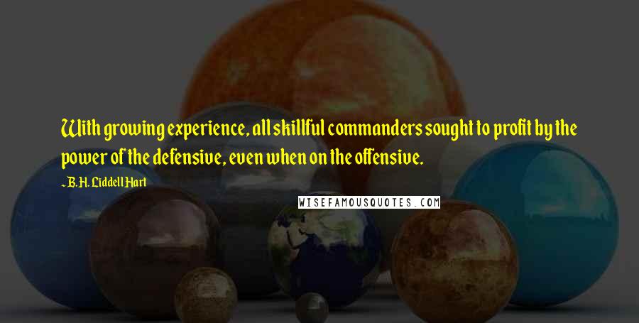 B.H. Liddell Hart Quotes: With growing experience, all skillful commanders sought to profit by the power of the defensive, even when on the offensive.