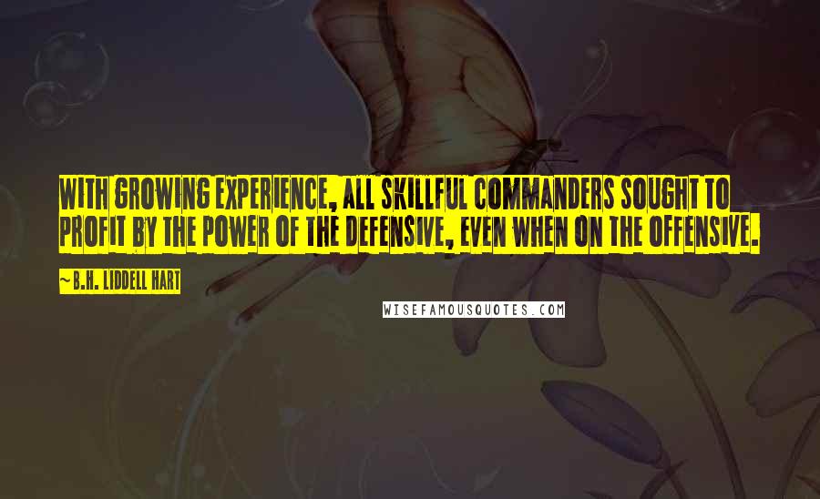 B.H. Liddell Hart Quotes: With growing experience, all skillful commanders sought to profit by the power of the defensive, even when on the offensive.