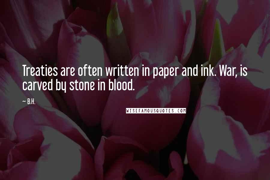 B.H. Quotes: Treaties are often written in paper and ink. War, is carved by stone in blood.