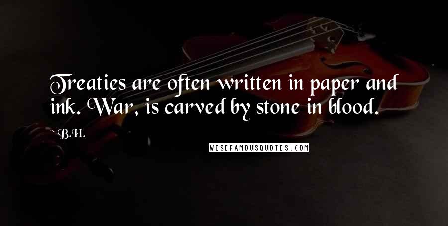 B.H. Quotes: Treaties are often written in paper and ink. War, is carved by stone in blood.