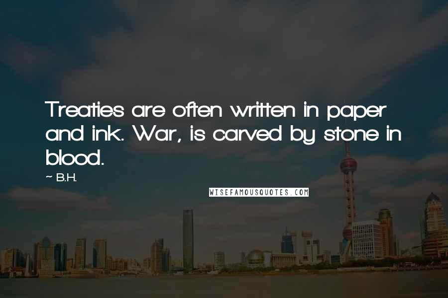 B.H. Quotes: Treaties are often written in paper and ink. War, is carved by stone in blood.