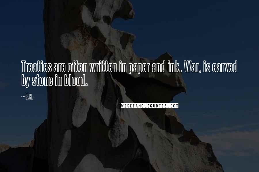 B.H. Quotes: Treaties are often written in paper and ink. War, is carved by stone in blood.