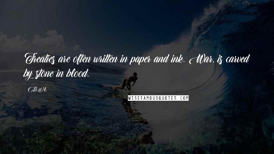 B.H. Quotes: Treaties are often written in paper and ink. War, is carved by stone in blood.