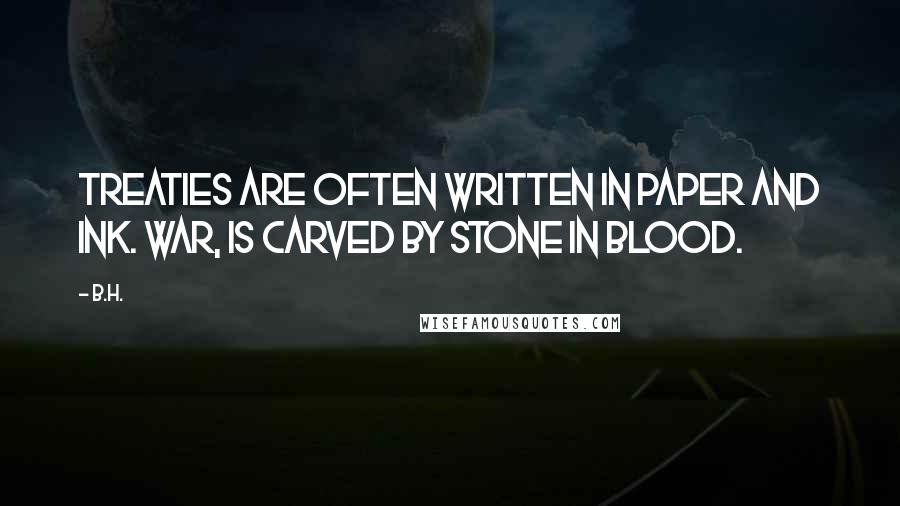 B.H. Quotes: Treaties are often written in paper and ink. War, is carved by stone in blood.