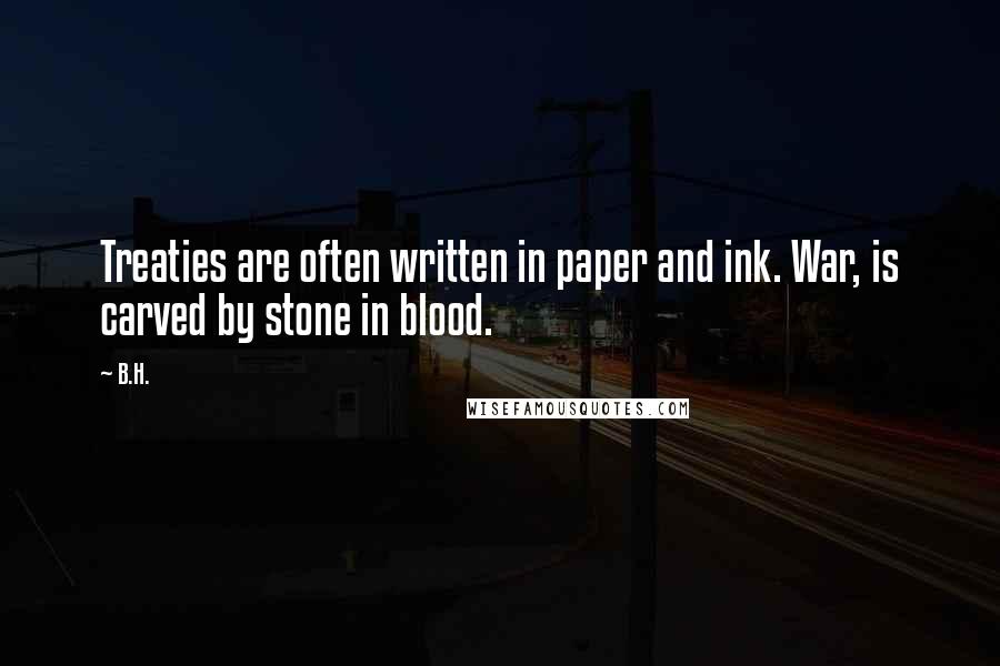 B.H. Quotes: Treaties are often written in paper and ink. War, is carved by stone in blood.