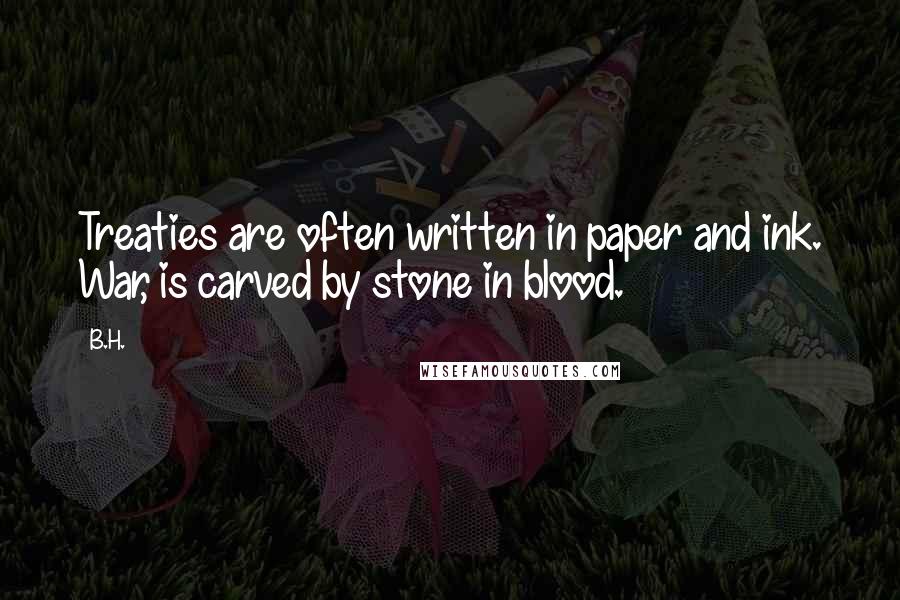 B.H. Quotes: Treaties are often written in paper and ink. War, is carved by stone in blood.