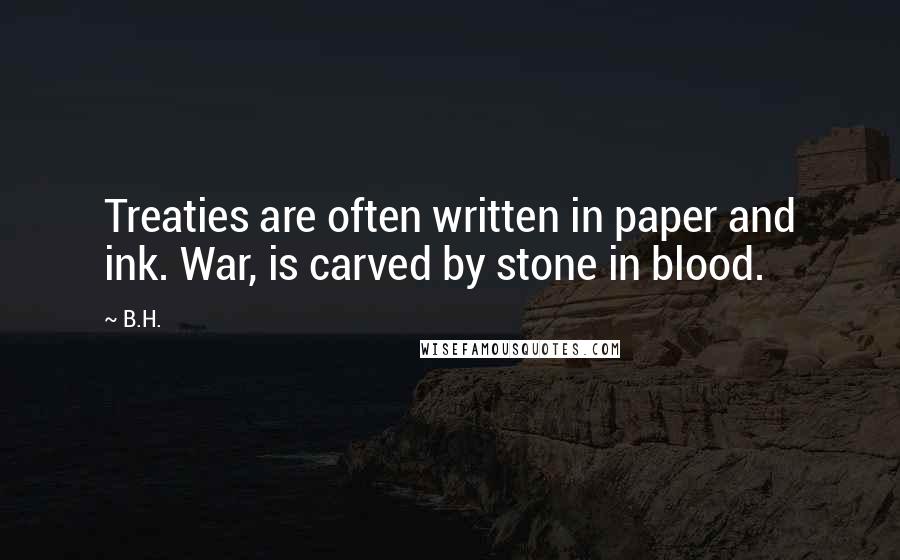 B.H. Quotes: Treaties are often written in paper and ink. War, is carved by stone in blood.