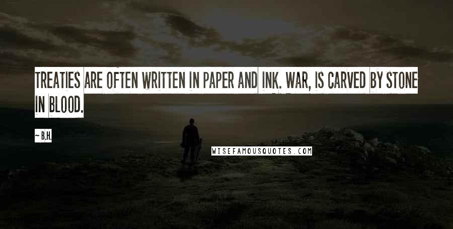 B.H. Quotes: Treaties are often written in paper and ink. War, is carved by stone in blood.