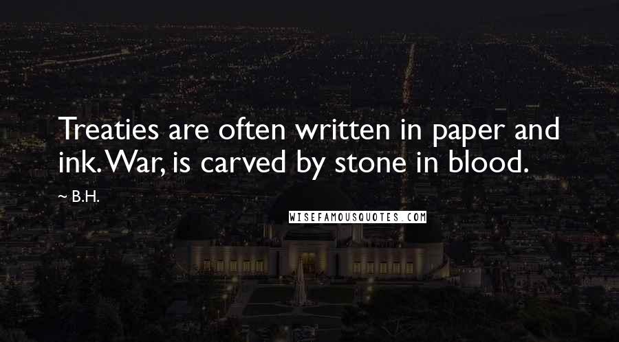 B.H. Quotes: Treaties are often written in paper and ink. War, is carved by stone in blood.