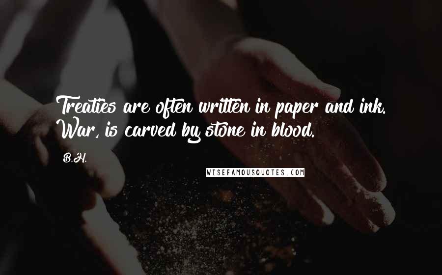 B.H. Quotes: Treaties are often written in paper and ink. War, is carved by stone in blood.