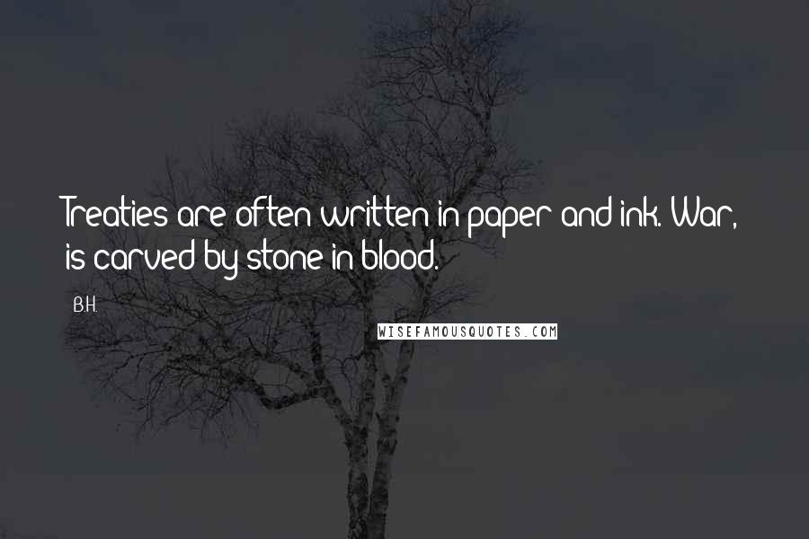B.H. Quotes: Treaties are often written in paper and ink. War, is carved by stone in blood.