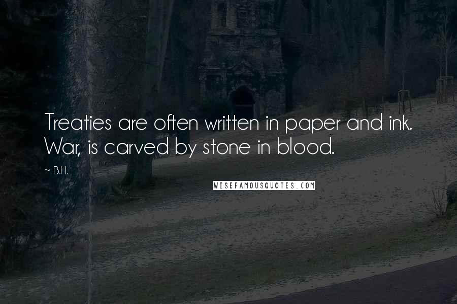 B.H. Quotes: Treaties are often written in paper and ink. War, is carved by stone in blood.