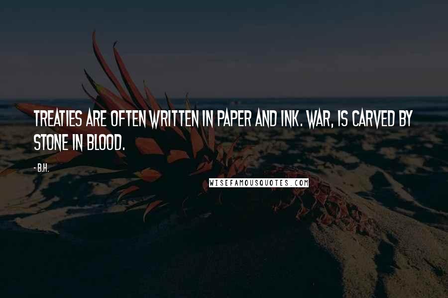 B.H. Quotes: Treaties are often written in paper and ink. War, is carved by stone in blood.