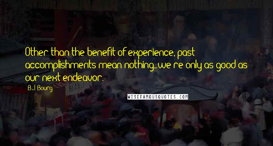 B.J. Bourg Quotes: Other than the benefit of experience, past accomplishments mean nothing...we're only as good as our next endeavor.