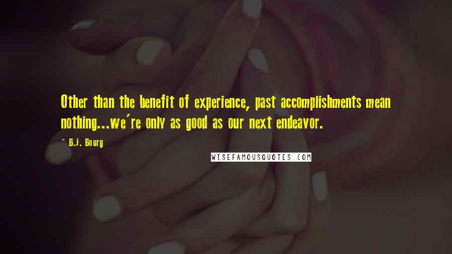 B.J. Bourg Quotes: Other than the benefit of experience, past accomplishments mean nothing...we're only as good as our next endeavor.