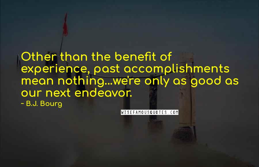 B.J. Bourg Quotes: Other than the benefit of experience, past accomplishments mean nothing...we're only as good as our next endeavor.