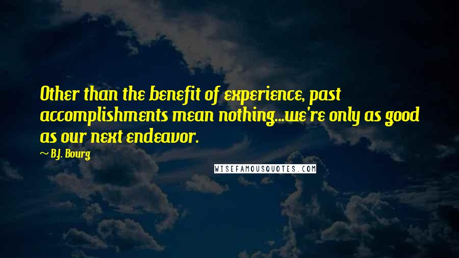 B.J. Bourg Quotes: Other than the benefit of experience, past accomplishments mean nothing...we're only as good as our next endeavor.