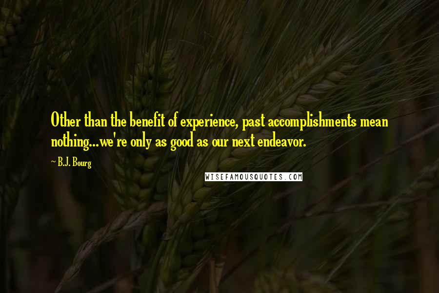 B.J. Bourg Quotes: Other than the benefit of experience, past accomplishments mean nothing...we're only as good as our next endeavor.