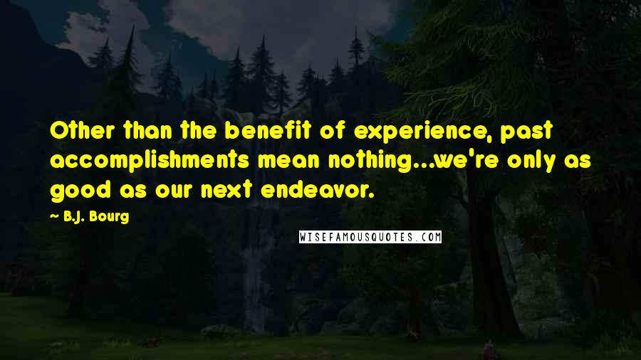 B.J. Bourg Quotes: Other than the benefit of experience, past accomplishments mean nothing...we're only as good as our next endeavor.