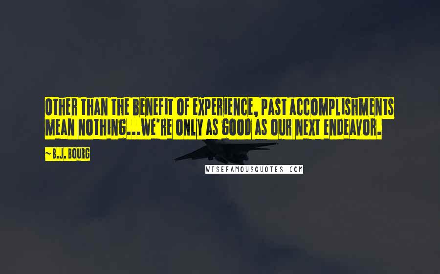 B.J. Bourg Quotes: Other than the benefit of experience, past accomplishments mean nothing...we're only as good as our next endeavor.