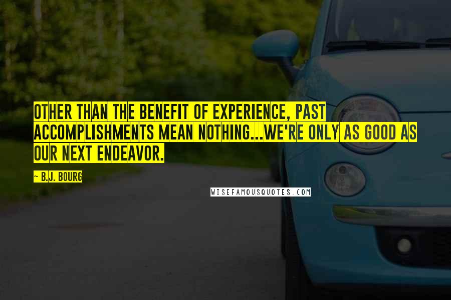 B.J. Bourg Quotes: Other than the benefit of experience, past accomplishments mean nothing...we're only as good as our next endeavor.