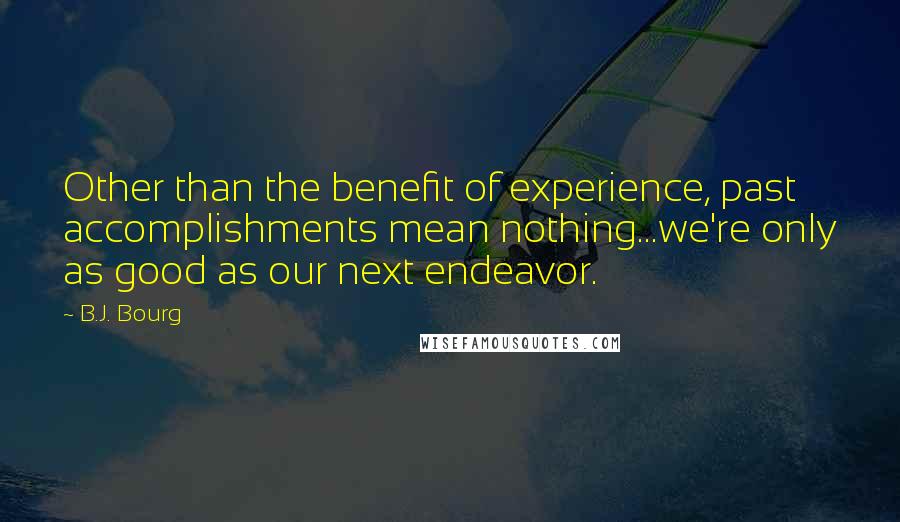 B.J. Bourg Quotes: Other than the benefit of experience, past accomplishments mean nothing...we're only as good as our next endeavor.