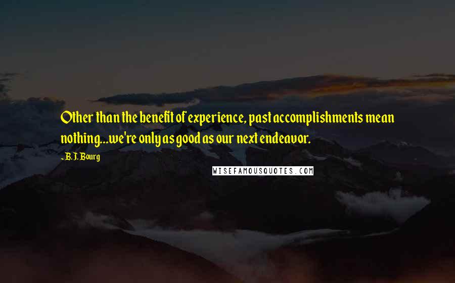 B.J. Bourg Quotes: Other than the benefit of experience, past accomplishments mean nothing...we're only as good as our next endeavor.