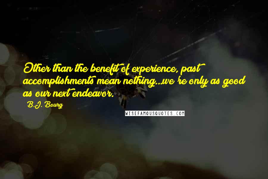 B.J. Bourg Quotes: Other than the benefit of experience, past accomplishments mean nothing...we're only as good as our next endeavor.