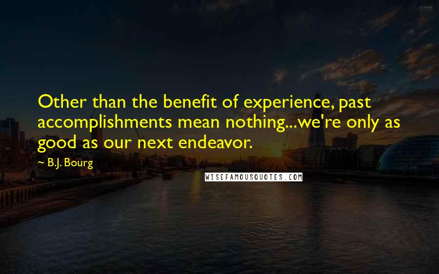 B.J. Bourg Quotes: Other than the benefit of experience, past accomplishments mean nothing...we're only as good as our next endeavor.