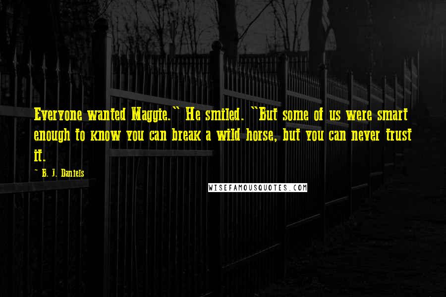 B. J. Daniels Quotes: Everyone wanted Maggie." He smiled. "But some of us were smart enough to know you can break a wild horse, but you can never trust it.