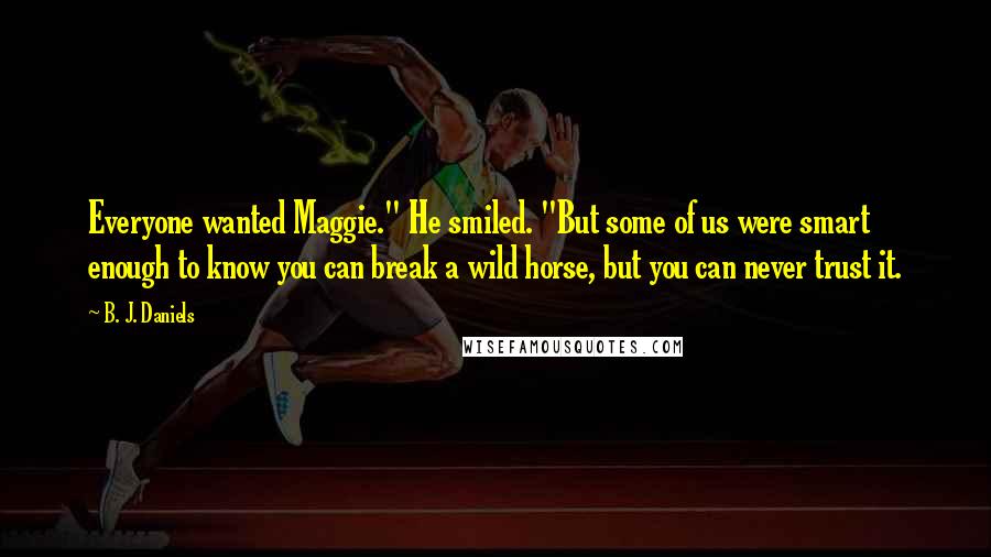 B. J. Daniels Quotes: Everyone wanted Maggie." He smiled. "But some of us were smart enough to know you can break a wild horse, but you can never trust it.