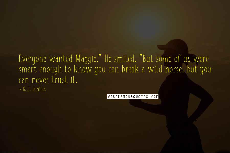 B. J. Daniels Quotes: Everyone wanted Maggie." He smiled. "But some of us were smart enough to know you can break a wild horse, but you can never trust it.