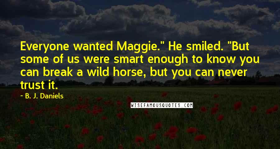 B. J. Daniels Quotes: Everyone wanted Maggie." He smiled. "But some of us were smart enough to know you can break a wild horse, but you can never trust it.