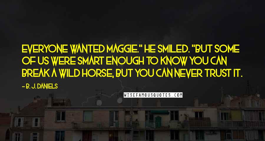 B. J. Daniels Quotes: Everyone wanted Maggie." He smiled. "But some of us were smart enough to know you can break a wild horse, but you can never trust it.