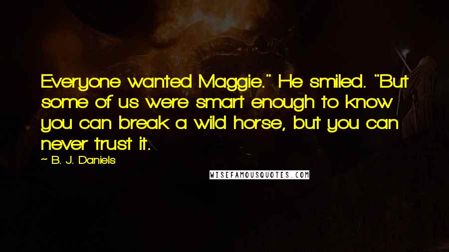 B. J. Daniels Quotes: Everyone wanted Maggie." He smiled. "But some of us were smart enough to know you can break a wild horse, but you can never trust it.