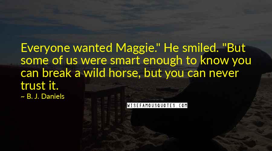 B. J. Daniels Quotes: Everyone wanted Maggie." He smiled. "But some of us were smart enough to know you can break a wild horse, but you can never trust it.