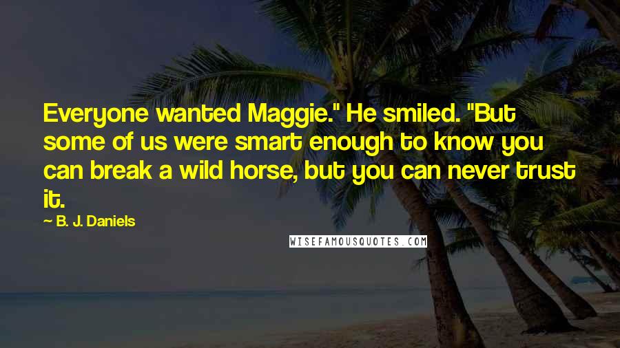 B. J. Daniels Quotes: Everyone wanted Maggie." He smiled. "But some of us were smart enough to know you can break a wild horse, but you can never trust it.