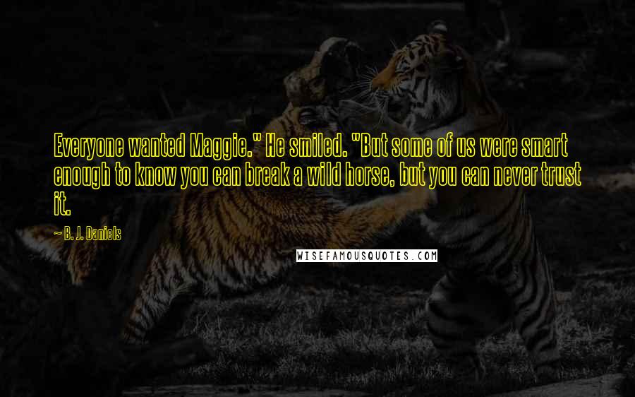 B. J. Daniels Quotes: Everyone wanted Maggie." He smiled. "But some of us were smart enough to know you can break a wild horse, but you can never trust it.