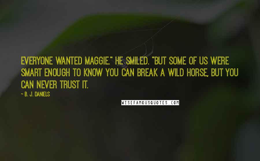 B. J. Daniels Quotes: Everyone wanted Maggie." He smiled. "But some of us were smart enough to know you can break a wild horse, but you can never trust it.